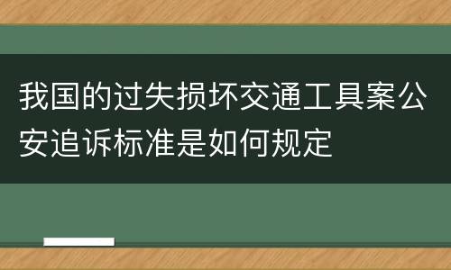 我国的过失损坏交通工具案公安追诉标准是如何规定