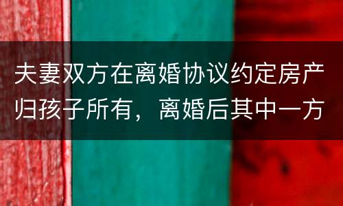 夫妻双方在离婚协议约定房产归孩子所有，离婚后其中一方可以反悔吗