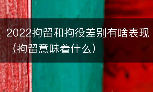 2022拘留和拘役差别有啥表现（拘留意味着什么）