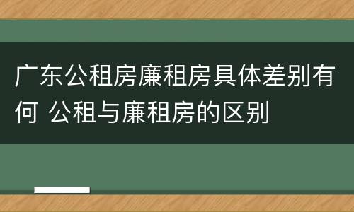 广东公租房廉租房具体差别有何 公租与廉租房的区别