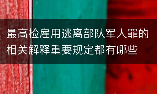 最高检雇用逃离部队军人罪的相关解释重要规定都有哪些