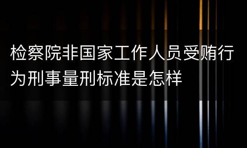 检察院非国家工作人员受贿行为刑事量刑标准是怎样
