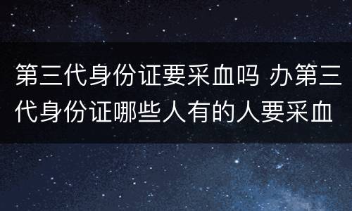 第三代身份证要采血吗 办第三代身份证哪些人有的人要采血