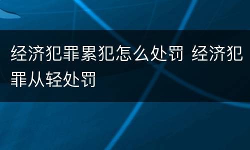 经济犯罪累犯怎么处罚 经济犯罪从轻处罚