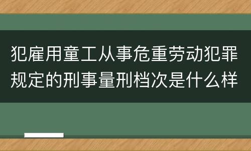 犯雇用童工从事危重劳动犯罪规定的刑事量刑档次是什么样的