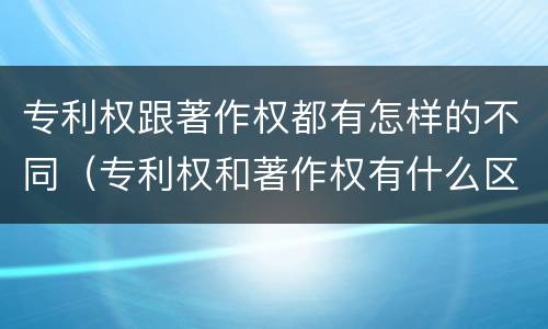 专利权跟著作权都有怎样的不同（专利权和著作权有什么区别）