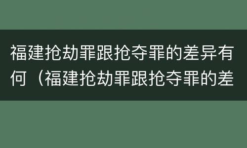 福建抢劫罪跟抢夺罪的差异有何（福建抢劫罪跟抢夺罪的差异有何关系）