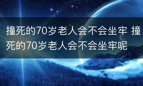 撞死的70岁老人会不会坐牢 撞死的70岁老人会不会坐牢呢