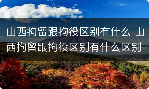 山西拘留跟拘役区别有什么 山西拘留跟拘役区别有什么区别吗