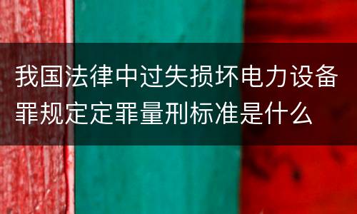我国法律中过失损坏电力设备罪规定定罪量刑标准是什么
