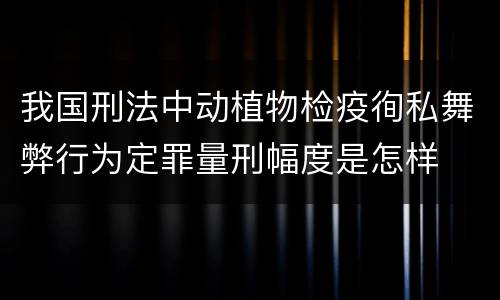 我国刑法中动植物检疫徇私舞弊行为定罪量刑幅度是怎样