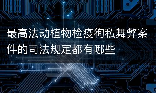 最高法动植物检疫徇私舞弊案件的司法规定都有哪些