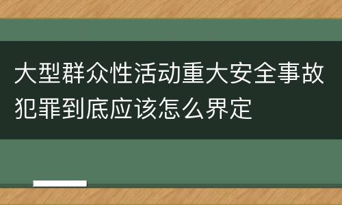 大型群众性活动重大安全事故犯罪到底应该怎么界定