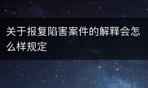 关于报复陷害案件的解释会怎么样规定