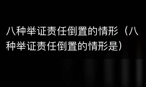 八种举证责任倒置的情形（八种举证责任倒置的情形是）
