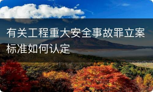有关工程重大安全事故罪立案标准如何认定