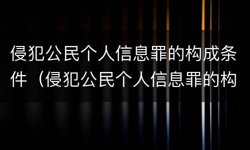 侵犯公民个人信息罪的构成条件（侵犯公民个人信息罪的构成条件是）