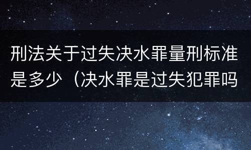 刑法关于过失决水罪量刑标准是多少（决水罪是过失犯罪吗）