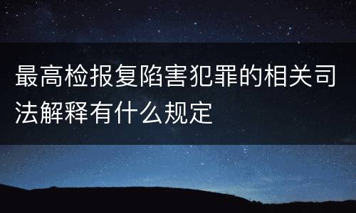 最高检报复陷害犯罪的相关司法解释有什么规定