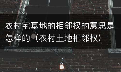 农村宅基地的相邻权的意思是怎样的（农村土地相邻权）