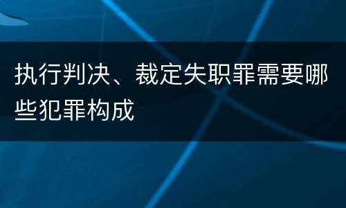 执行判决、裁定失职罪需要哪些犯罪构成