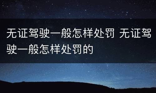 无证驾驶一般怎样处罚 无证驾驶一般怎样处罚的