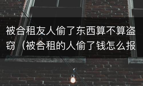 被合租友人偷了东西算不算盗窃（被合租的人偷了钱怎么报警）