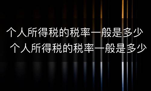 个人所得税的税率一般是多少 个人所得税的税率一般是多少钱