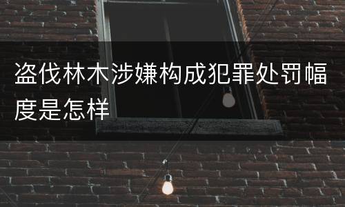 盗伐林木涉嫌构成犯罪处罚幅度是怎样