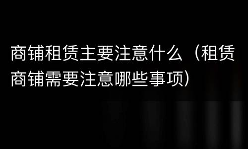 商铺租赁主要注意什么（租赁商铺需要注意哪些事项）