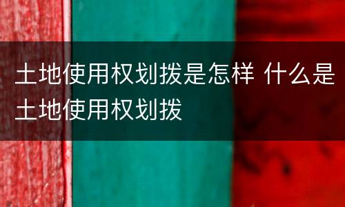 土地使用权划拨是怎样 什么是土地使用权划拨