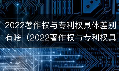 2022著作权与专利权具体差别有啥（2022著作权与专利权具体差别有啥不同）