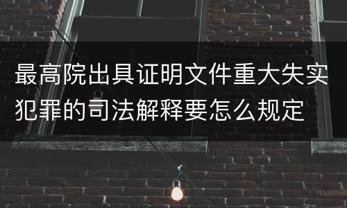 最高院出具证明文件重大失实犯罪的司法解释要怎么规定