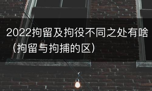 2022拘留及拘役不同之处有啥（拘留与拘捕的区）