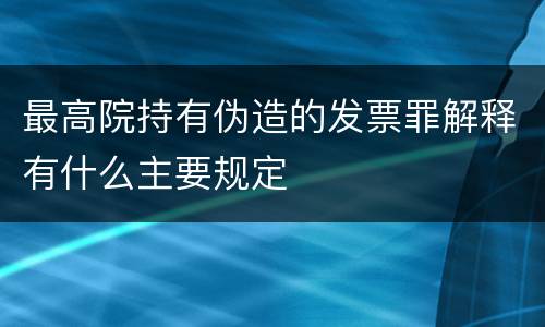 最高院持有伪造的发票罪解释有什么主要规定
