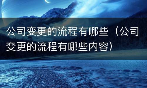 公司变更的流程有哪些（公司变更的流程有哪些内容）