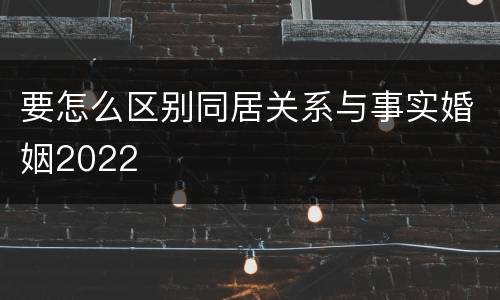 要怎么区别同居关系与事实婚姻2022