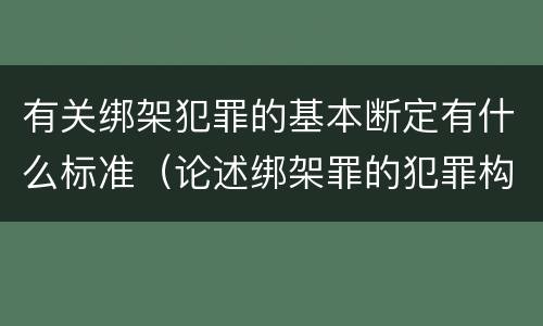有关绑架犯罪的基本断定有什么标准（论述绑架罪的犯罪构成要件）