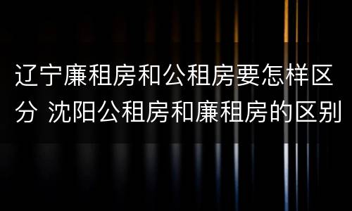 辽宁廉租房和公租房要怎样区分 沈阳公租房和廉租房的区别