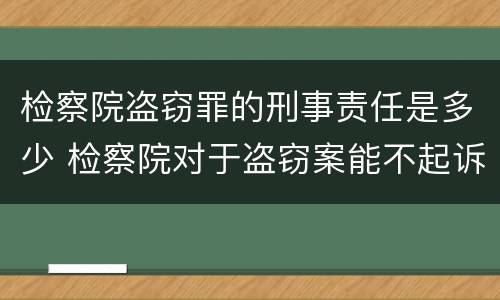 检察院盗窃罪的刑事责任是多少 检察院对于盗窃案能不起诉吗