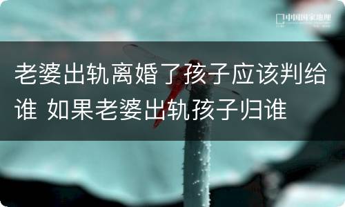 老婆出轨离婚了孩子应该判给谁 如果老婆出轨孩子归谁