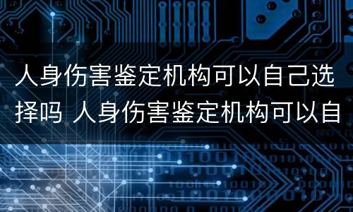 人身伤害鉴定机构可以自己选择吗 人身伤害鉴定机构可以自己选择吗