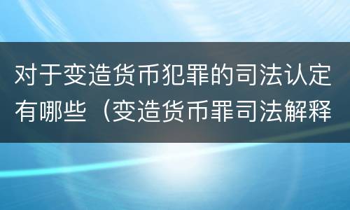 对于变造货币犯罪的司法认定有哪些（变造货币罪司法解释）