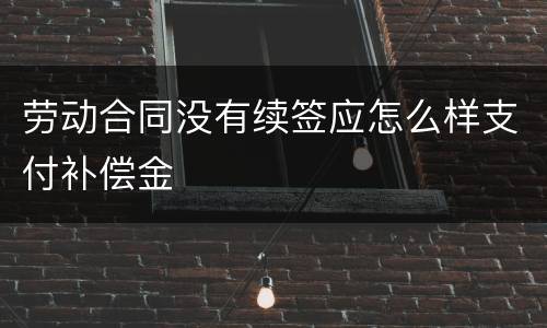 劳动合同没有续签应怎么样支付补偿金