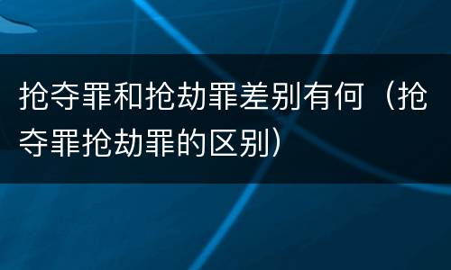 抢夺罪和抢劫罪差别有何（抢夺罪抢劫罪的区别）