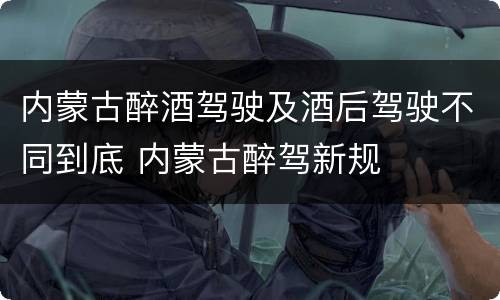 内蒙古醉酒驾驶及酒后驾驶不同到底 内蒙古醉驾新规