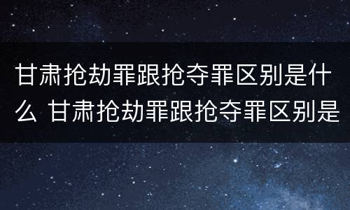甘肃抢劫罪跟抢夺罪区别是什么 甘肃抢劫罪跟抢夺罪区别是什么呢