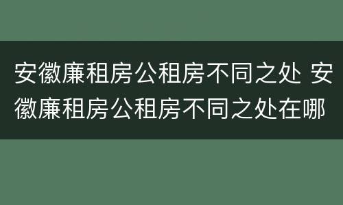 安徽廉租房公租房不同之处 安徽廉租房公租房不同之处在哪