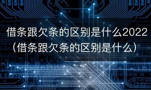借条跟欠条的区别是什么2022（借条跟欠条的区别是什么）