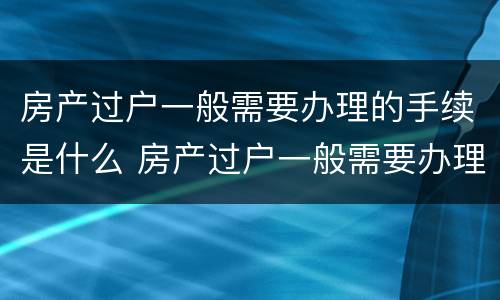房产过户一般需要办理的手续是什么 房产过户一般需要办理的手续是什么意思